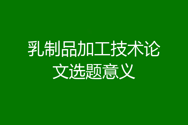 乳制品加工技术论文选题意义