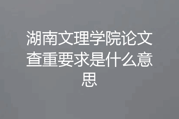 湖南文理学院论文查重要求是什么意思