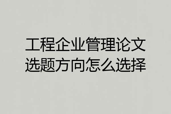 工程企业管理论文选题方向怎么选择