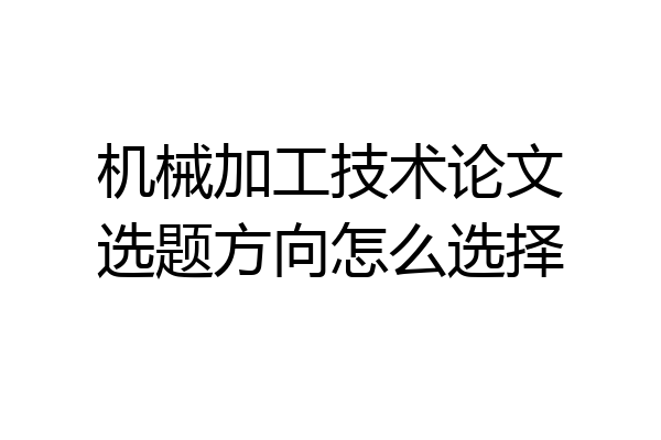 机械加工技术论文选题方向怎么选择