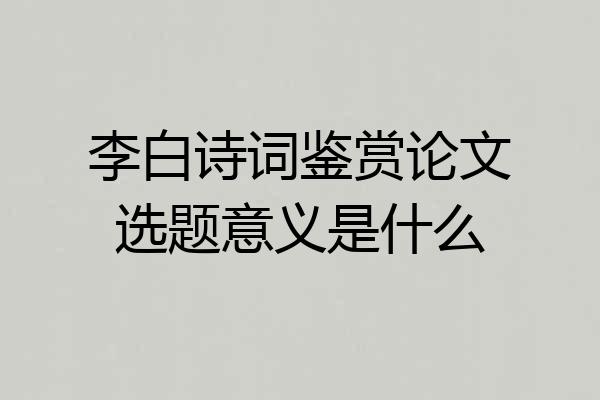 李白诗词鉴赏论文选题意义是什么