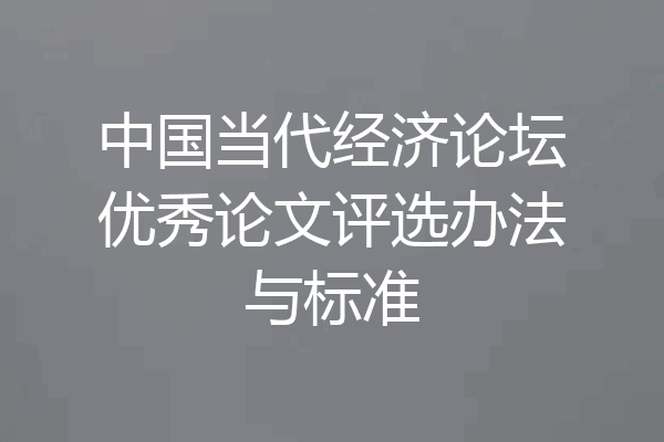 中国当代经济论坛优秀论文评选办法与标准