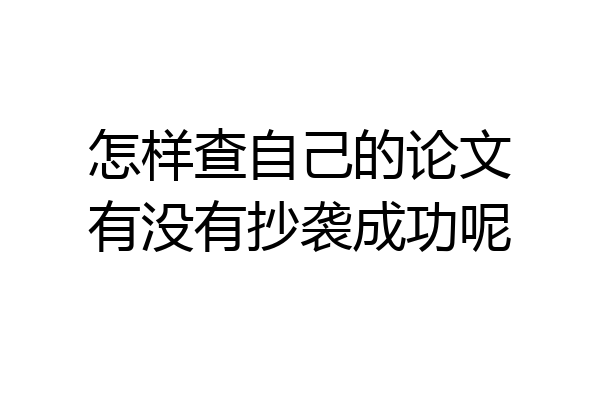 怎样查自己的论文有没有抄袭成功呢