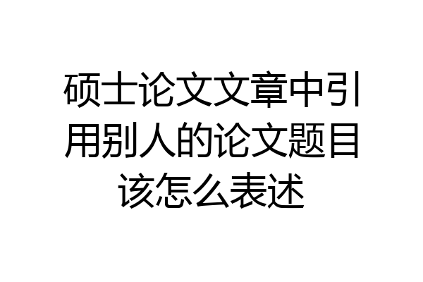 硕士论文文章中引用别人的论文题目该怎么表述