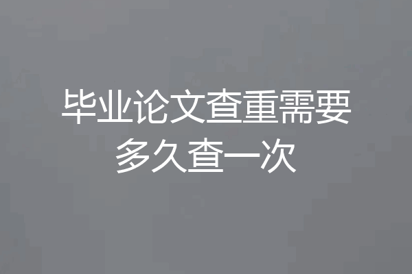 毕业论文查重需要多久查一次
