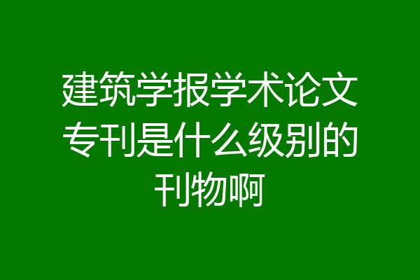 建筑学报学术论文专刊是什么级别的刊物啊