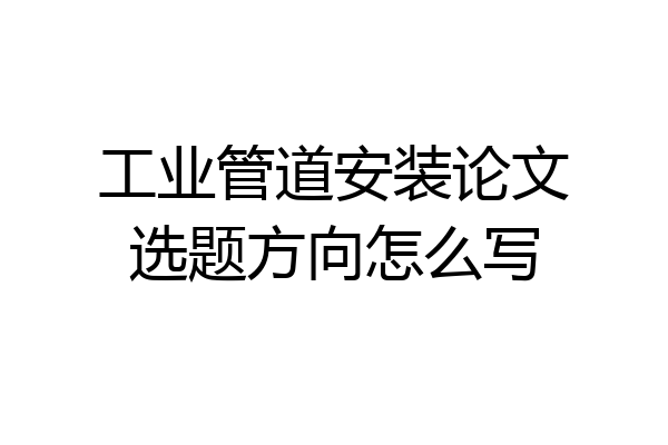 工业管道安装论文选题方向怎么写