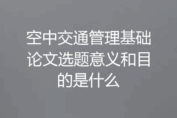 空中交通管理基础论文选题意义和目的是什么