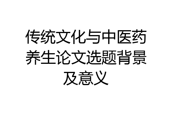 传统文化与中医药养生论文选题背景及意义