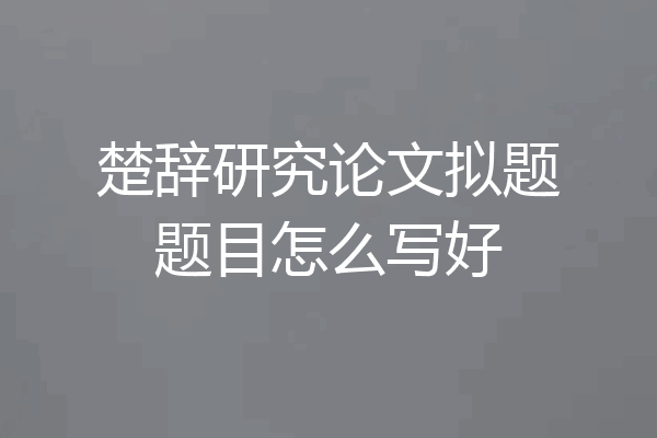 楚辞研究论文拟题题目怎么写好