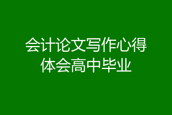 会计论文写作心得体会高中毕业
