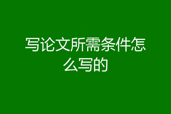写论文所需条件怎么写的