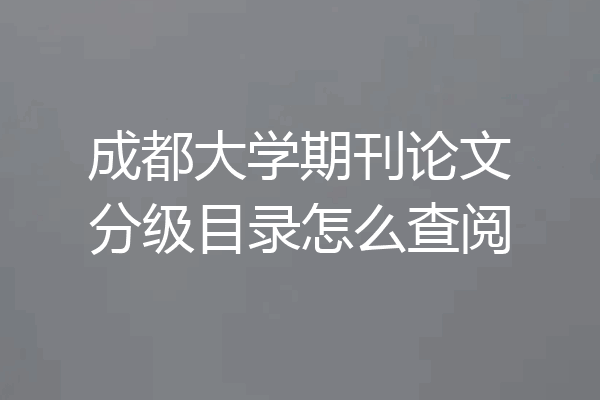 成都大学期刊论文分级目录怎么查阅