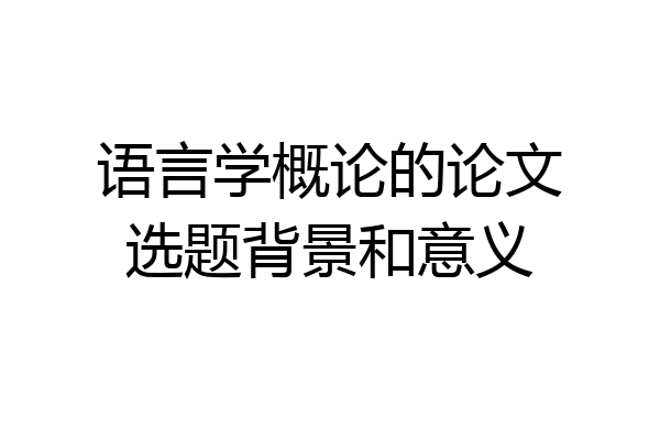 语言学概论的论文选题背景和意义