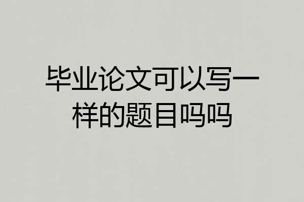 毕业论文可以写一样的题目吗吗