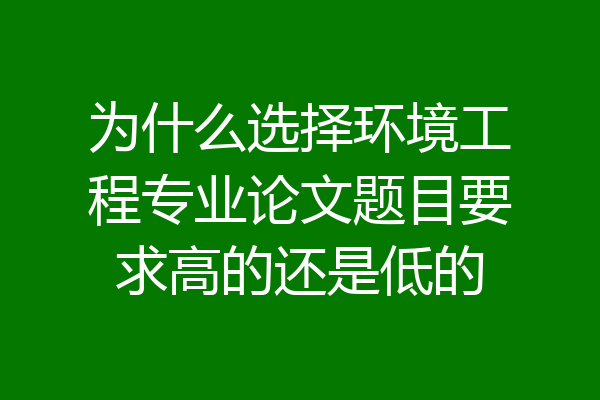 为什么选择环境工程专业论文题目要求高的还是低的