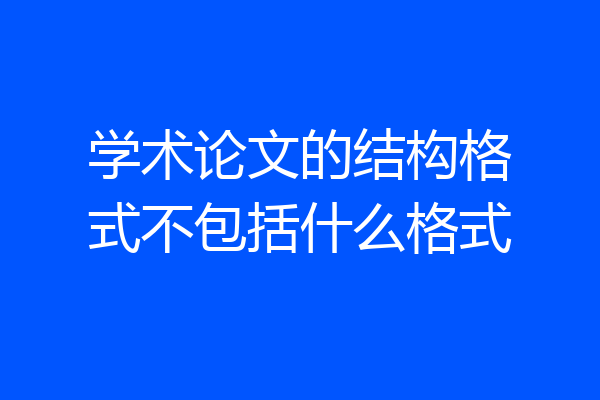 学术论文的结构格式不包括什么格式