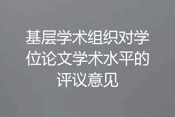基层学术组织对学位论文学术水平的评议意见