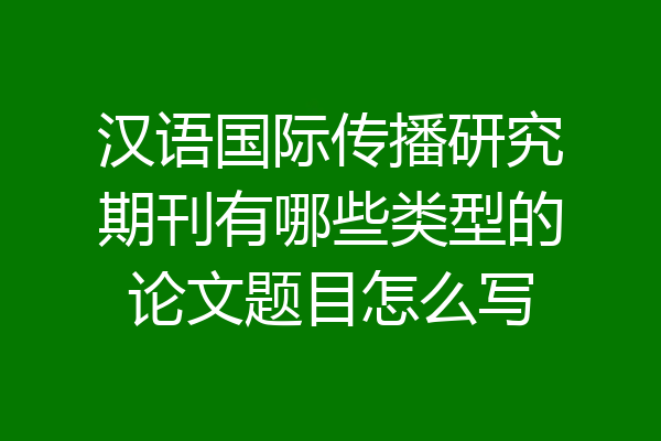 汉语国际传播研究期刊有哪些类型的论文题目怎么写