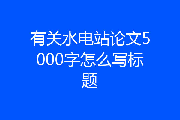 有关水电站论文5000字怎么写标题