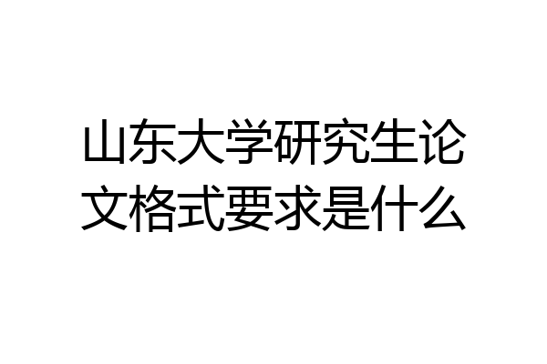 山东大学研究生论文格式要求是什么