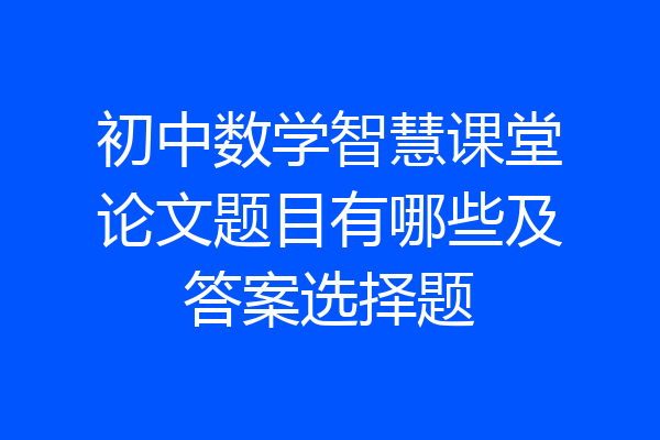 初中数学智慧课堂论文题目有哪些及答案选择题