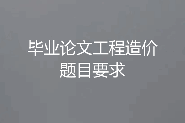 毕业论文工程造价题目要求