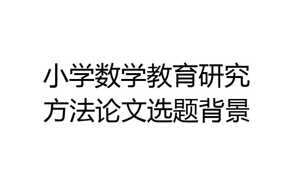 小学数学教育研究方法论文选题背景