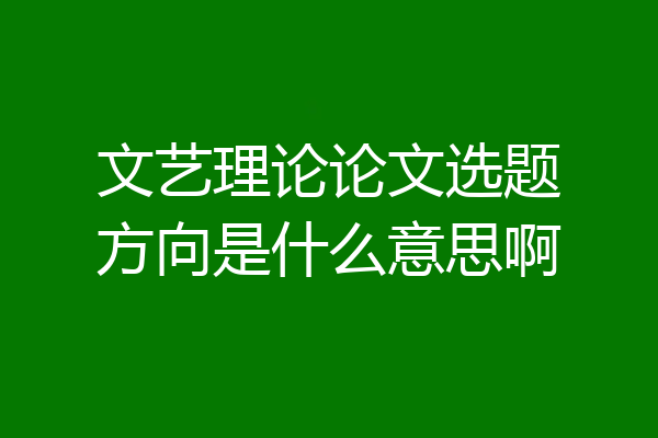 文艺理论论文选题方向是什么意思啊