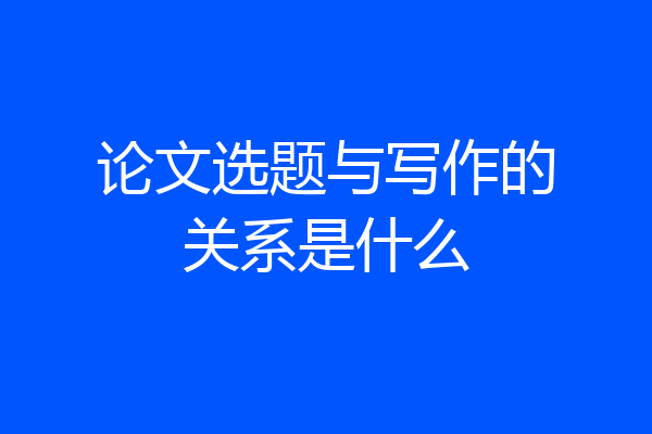 论文选题与写作的关系是什么