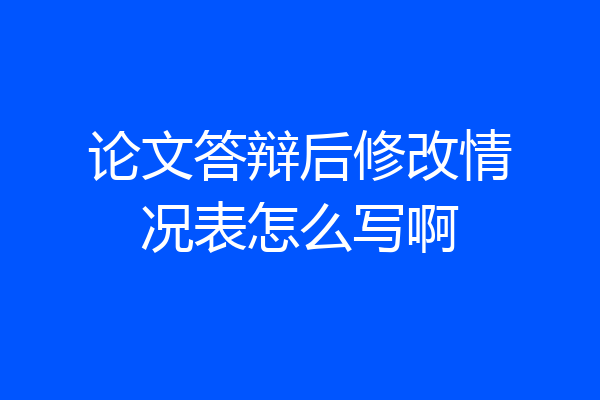 论文答辩后修改情况表怎么写啊