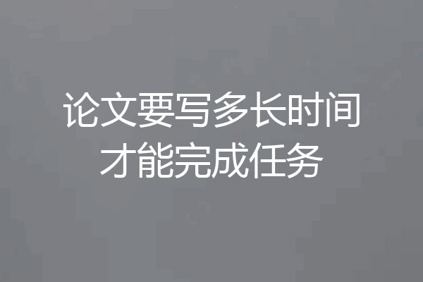 论文要写多长时间才能完成任务