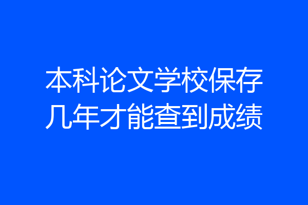 本科论文学校保存几年才能查到成绩