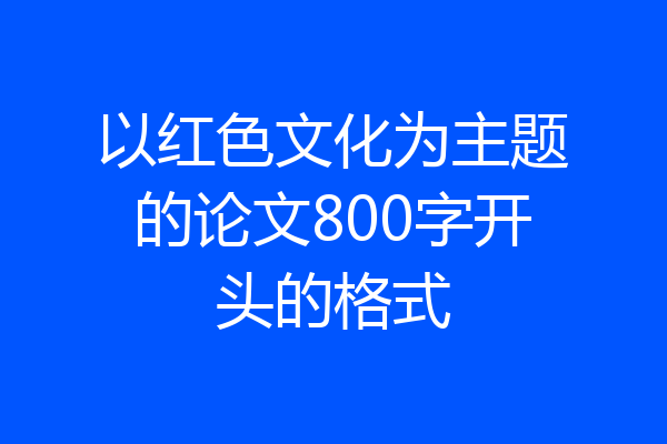 以红色文化为主题的论文800字开头的格式