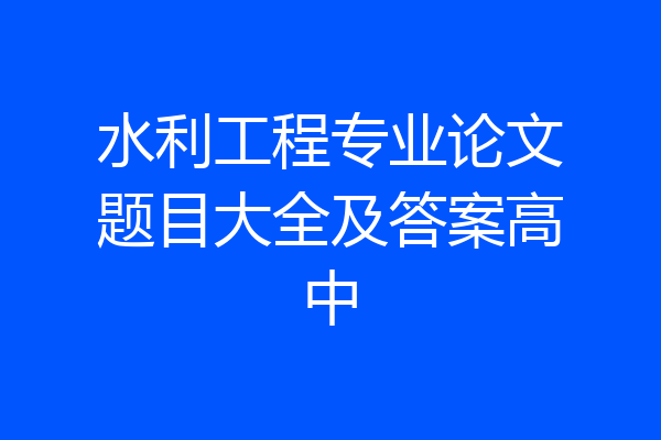 水利工程专业论文题目大全及答案高中
