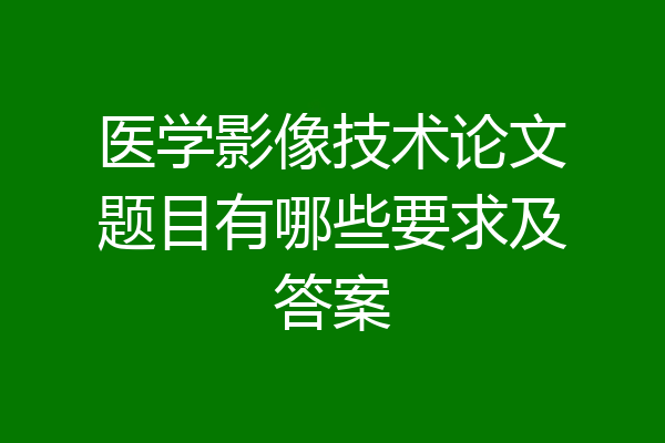 医学影像技术论文题目有哪些要求及答案