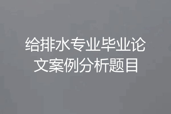 给排水专业毕业论文案例分析题目