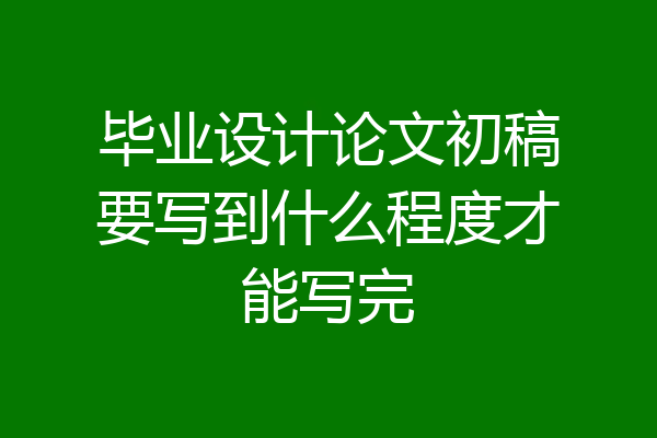 毕业设计论文初稿要写到什么程度才能写完