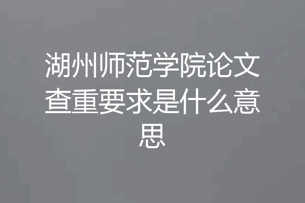 湖州师范学院论文查重要求是什么意思