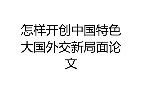 怎样开创中国特色大国外交新局面论文