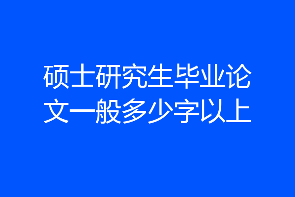 硕士研究生毕业论文一般多少字以上