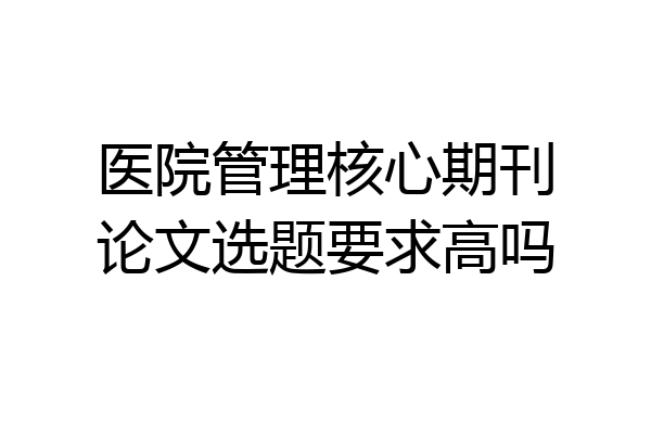 医院管理核心期刊论文选题要求高吗