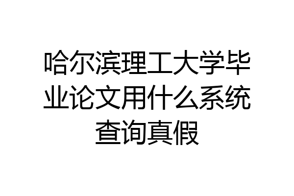 哈尔滨理工大学毕业论文用什么系统查询真假