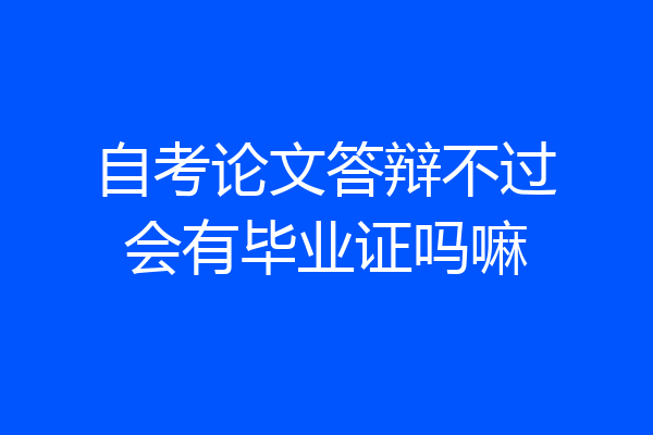 自考论文答辩不过会有毕业证吗嘛