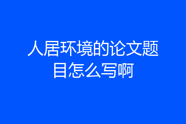 人居环境的论文题目怎么写啊