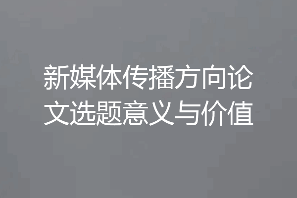 新媒体传播方向论文选题意义与价值