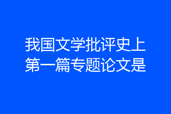 我国文学批评史上第一篇专题论文是