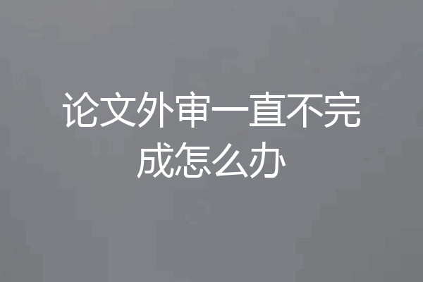 论文外审一直不完成怎么办