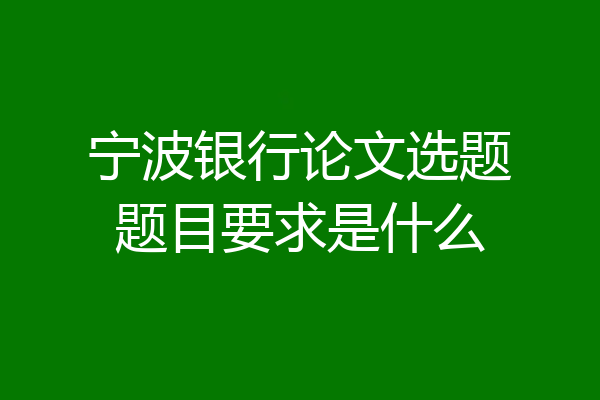 宁波银行论文选题题目要求是什么
