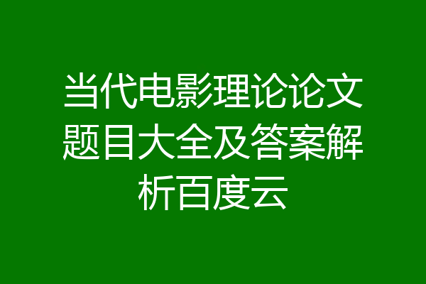 当代电影理论论文题目大全及答案解析百度云